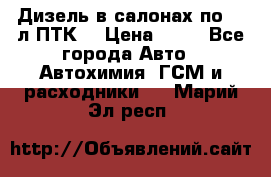 Дизель в салонах по 20 л ПТК. › Цена ­ 30 - Все города Авто » Автохимия, ГСМ и расходники   . Марий Эл респ.